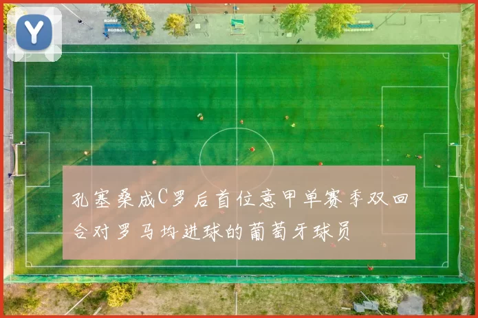 孔塞桑成C罗后首位意甲单赛季双回合对罗马均进球的葡萄牙球员