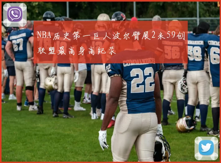 NBA历史第一巨人波尔臂展2米59创联盟最高身高纪录