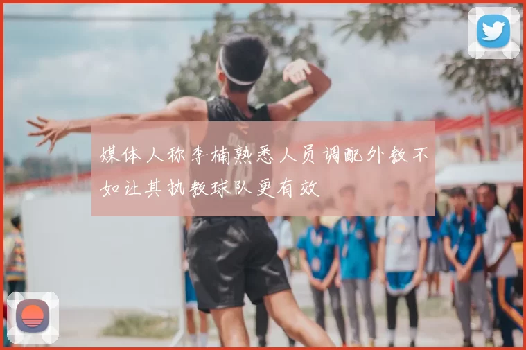 媒体人称李楠熟悉人员调配外教不如让其执教球队更有效