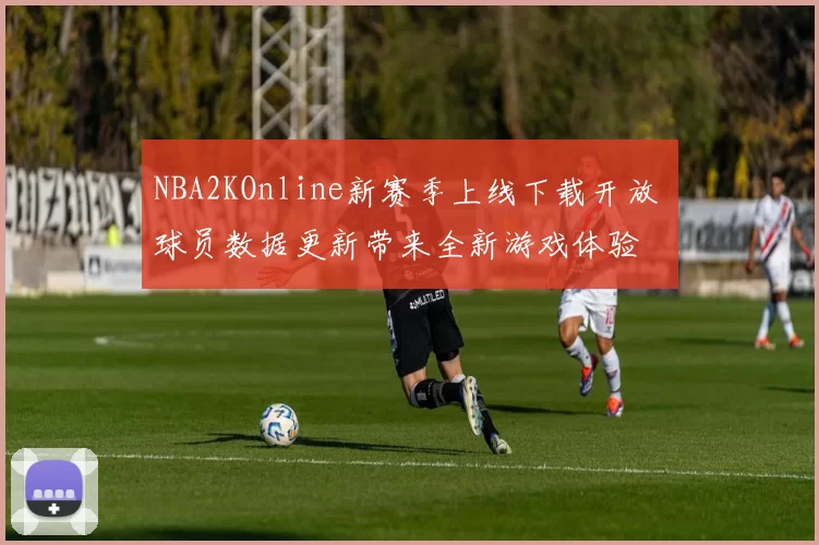 NBA2KOnline新赛季上线下载开放 球员数据更新带来全新游戏体验