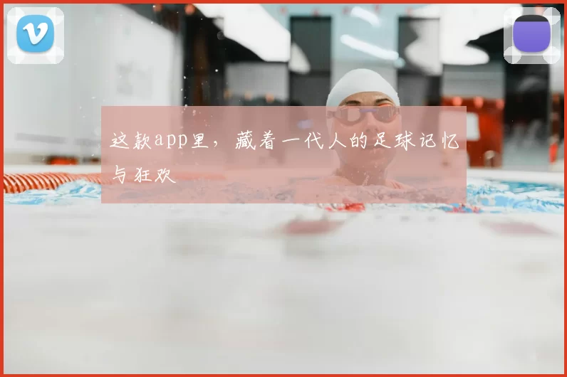 这款app里,藏着一代人的足球记忆与狂欢
