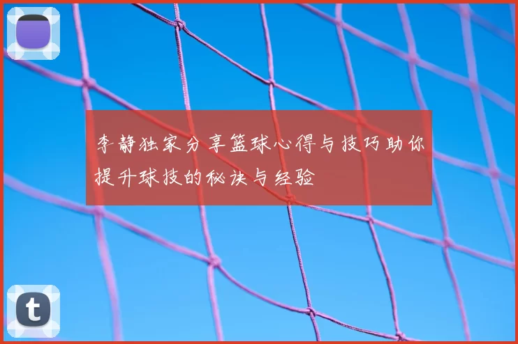 李静独家分享篮球心得与技巧助你提升球技的秘诀与经验