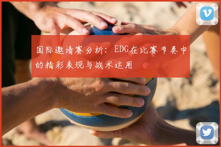 国际邀请赛分析:EDG在比赛节奏中的精彩表现与战术运用
