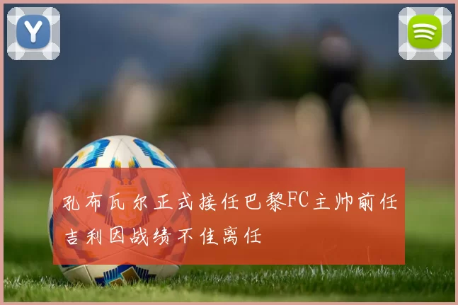 孔布瓦尔正式接任巴黎FC主帅前任吉利因战绩不佳离任