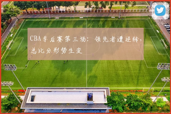 CBA季后赛第三场：领先者遭逆转，总比分形势生变