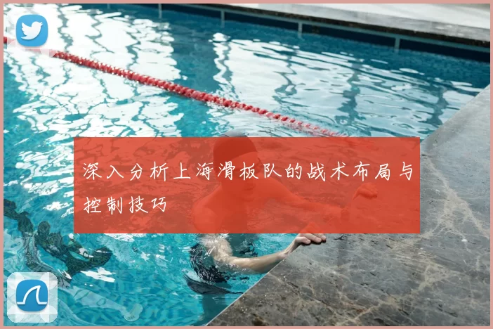 深入分析上海滑板队的战术布局与控制技巧