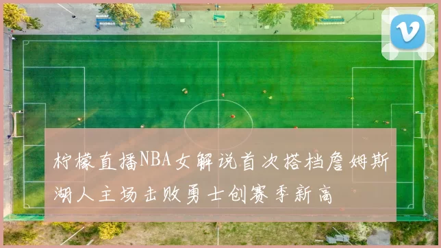 柠檬直播NBA女解说首次搭档詹姆斯湖人主场击败勇士创赛季新高