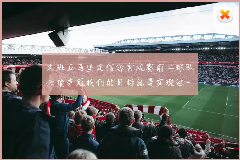 文班亚马坚定信念常规赛前二球队必能夺冠我们的目标就是实现这一伟大梦想