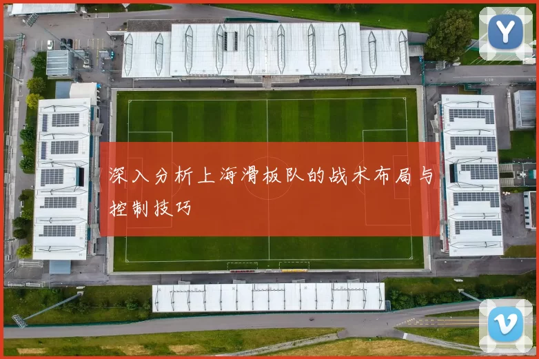 深入分析上海滑板队的战术布局与控制技巧