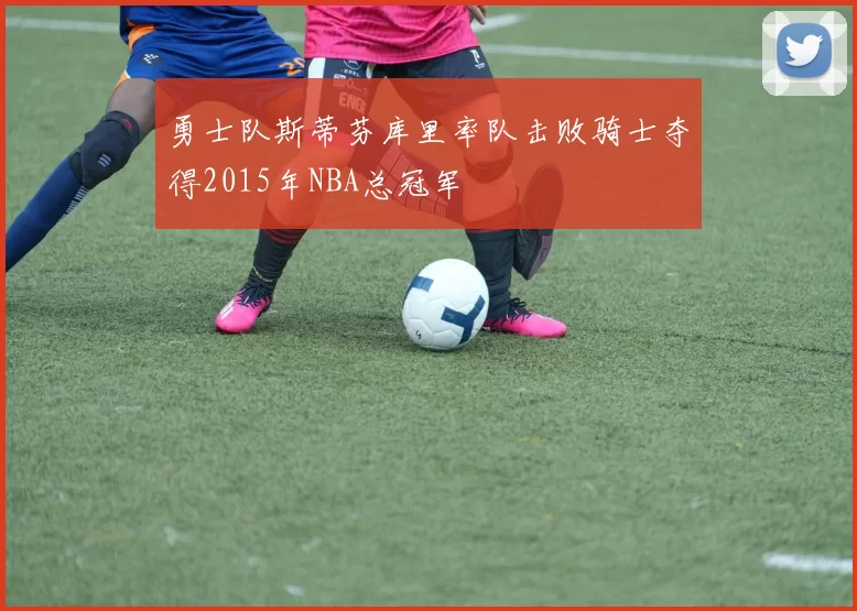 勇士队斯蒂芬库里率队击败骑士夺得2015年NBA总冠军