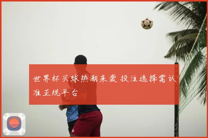 世界杯买球热潮来袭 投注选择需认准正规平台