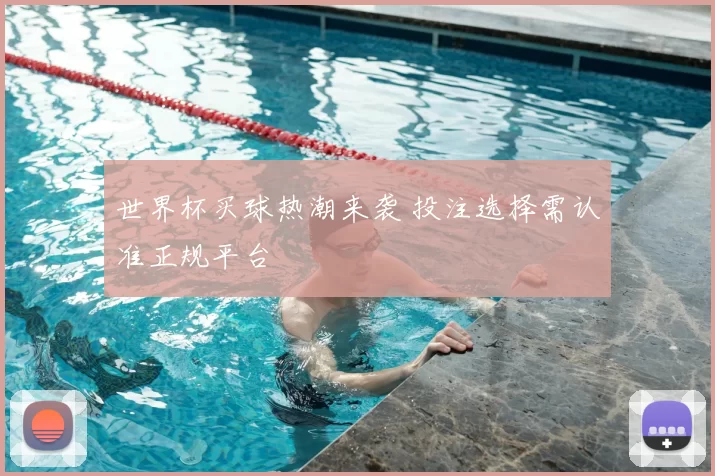 世界杯买球热潮来袭 投注选择需认准正规平台