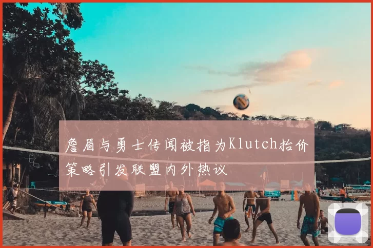 詹眉与勇士传闻被指为Klutch抬价策略引发联盟内外热议