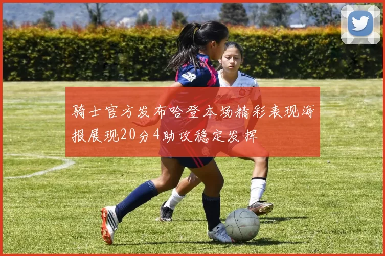 骑士官方发布哈登本场精彩表现海报展现20分4助攻稳定发挥