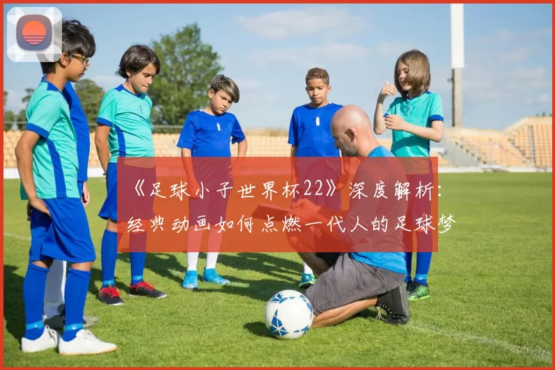 《足球小子世界杯22》深度解析:经典动画如何点燃一代人的足球梦?