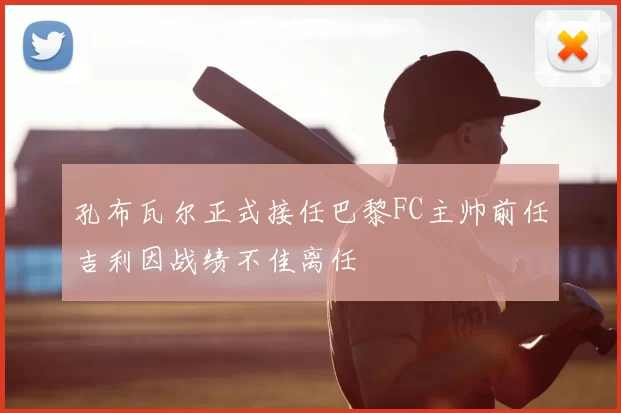 孔布瓦尔正式接任巴黎FC主帅前任吉利因战绩不佳离任