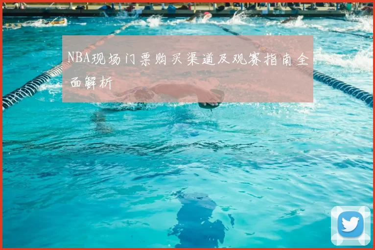 NBA现场门票购买渠道及观赛指南全面解析