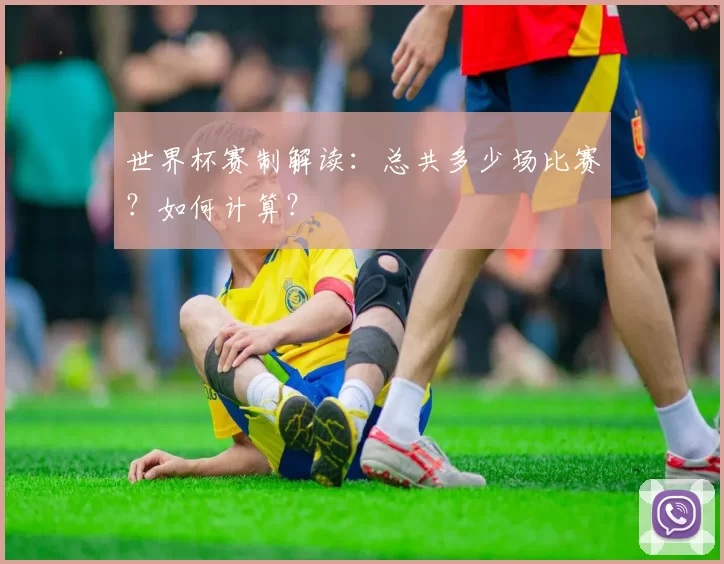 世界杯赛制解读:总共多少场比赛?如何计算?
