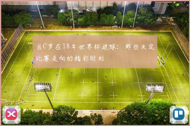 当C罗在18年世界杯进球：那些决定比赛走向的精彩时刻
