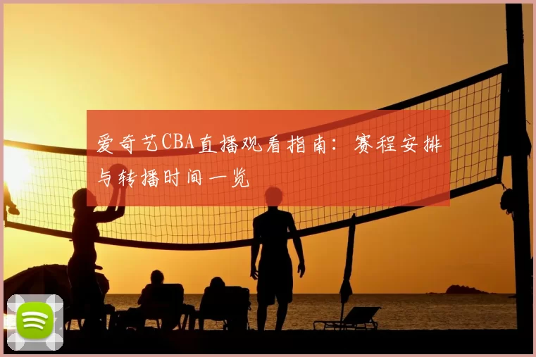 爱奇艺CBA直播观看指南：赛程安排与转播时间一览