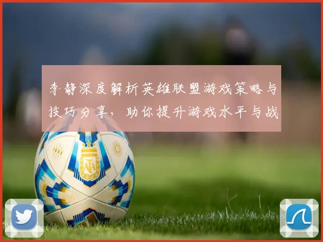 李静深度解析英雄联盟游戏策略与技巧分享,助你提升游戏水平与战斗意识