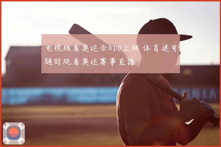 电视线看奥运会app上线 体育迷可随时观看奥运赛事直播