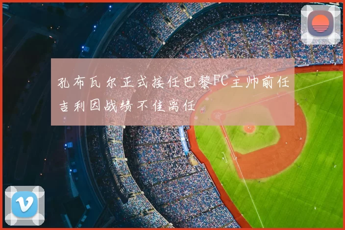 孔布瓦尔正式接任巴黎FC主帅前任吉利因战绩不佳离任