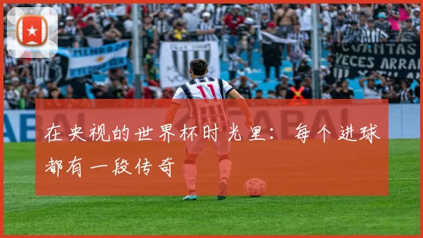 在央视的世界杯时光里:每个进球都有一段传奇