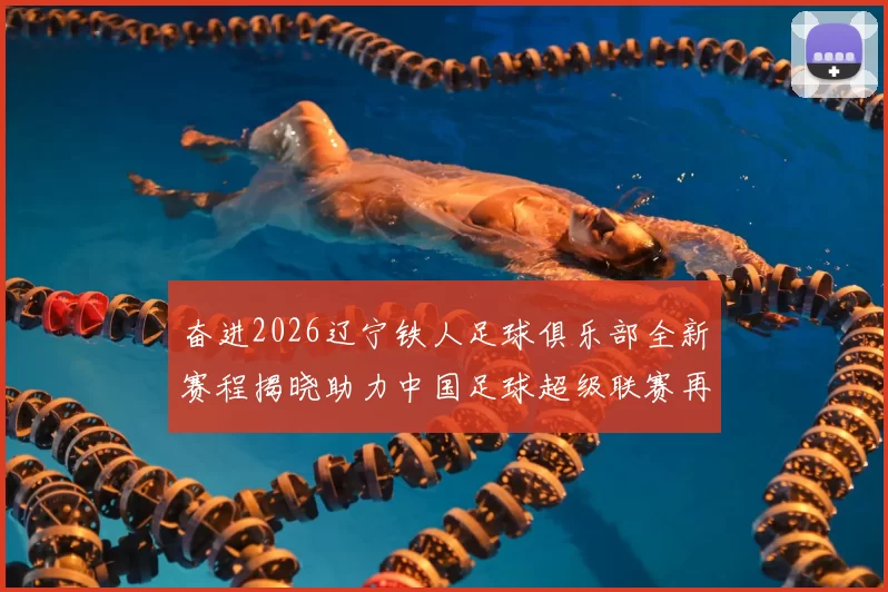 奋进2026辽宁铁人足球俱乐部全新赛程揭晓助力中国足球超级联赛再创辉煌