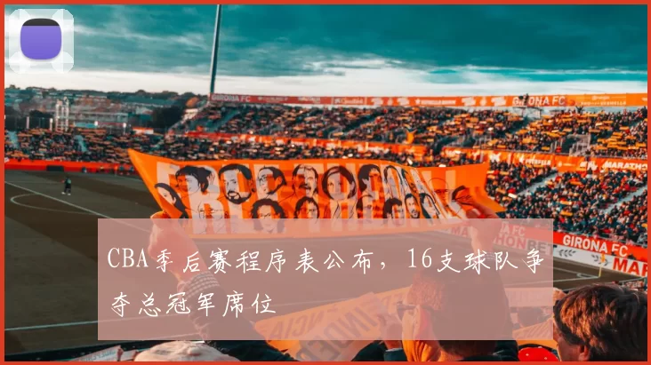 CBA季后赛程序表公布，16支球队争夺总冠军席位