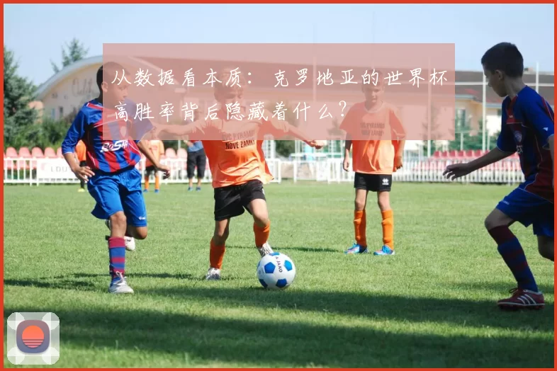 从数据看本质:克罗地亚的世界杯高胜率背后隐藏着什么?