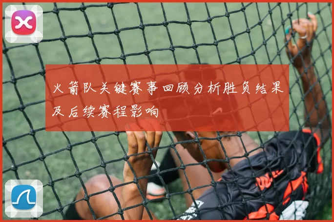 火箭队关键赛事回顾分析胜负结果及后续赛程影响