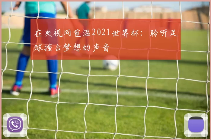 在央视网重温2021世界杯:聆听足球撞击梦想的声音