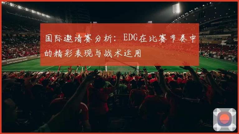 国际邀请赛分析:EDG在比赛节奏中的精彩表现与战术运用