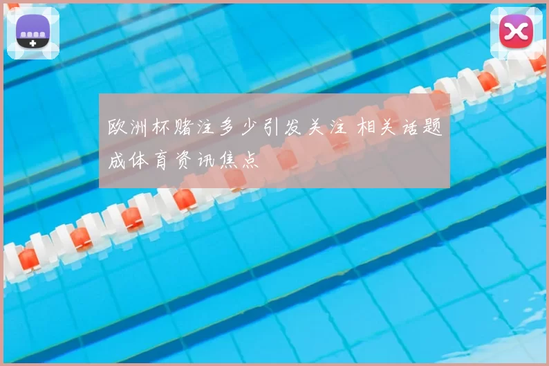 欧洲杯赌注多少引发关注 相关话题成体育资讯焦点