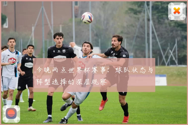 今晚两点世界杯赛事：球队状态与阵型选择的深层观察