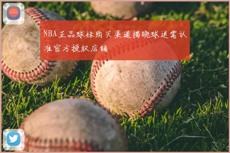 NBA正品球袜购买渠道揭晓球迷需认准官方授权店铺