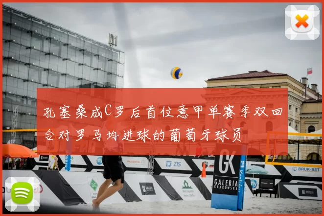 孔塞桑成C罗后首位意甲单赛季双回合对罗马均进球的葡萄牙球员