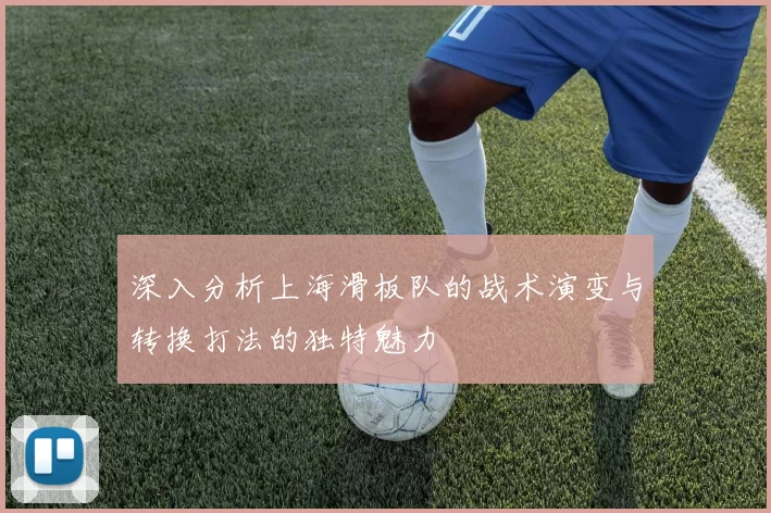 深入分析上海滑板队的战术演变与转换打法的独特魅力