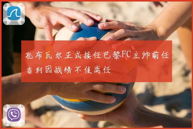 孔布瓦尔正式接任巴黎FC主帅前任吉利因战绩不佳离任