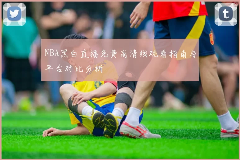 NBA黑白直播免费高清线观看指南与平台对比分析