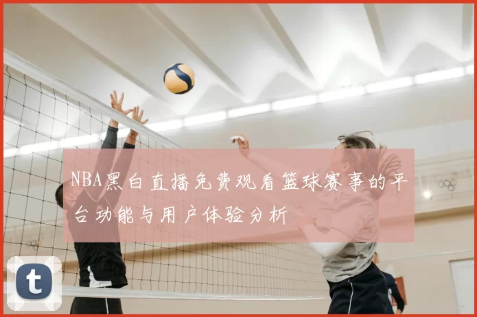 NBA黑白直播免费观看篮球赛事的平台功能与用户体验分析