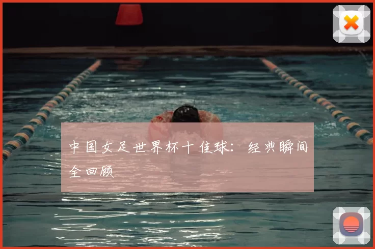 中国女足世界杯十佳球:经典瞬间全回顾
