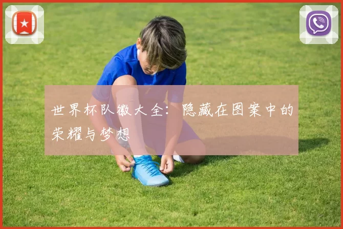 世界杯队徽大全:隐藏在图案中的荣耀与梦想