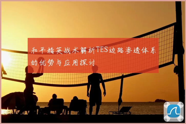 和平精英战术解析TES边路渗透体系的优势与应用探讨