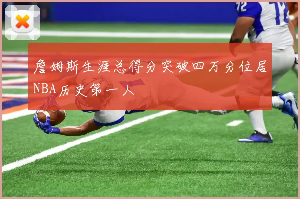 詹姆斯生涯总得分突破四万分位居NBA历史第一人