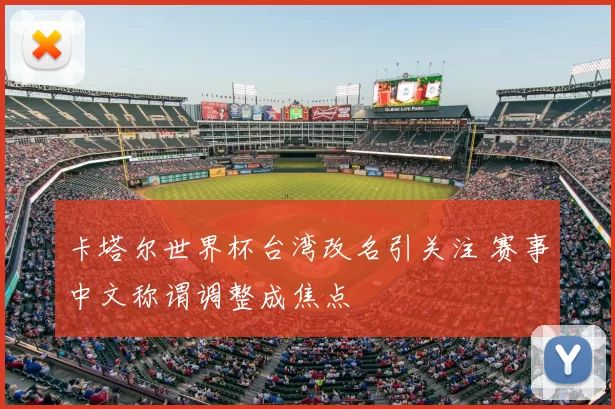 卡塔尔世界杯台湾改名引关注 赛事中文称谓调整成焦点
