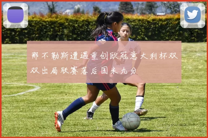 那不勒斯遭遇重创欧冠意大利杯双双出局联赛落后国米九分