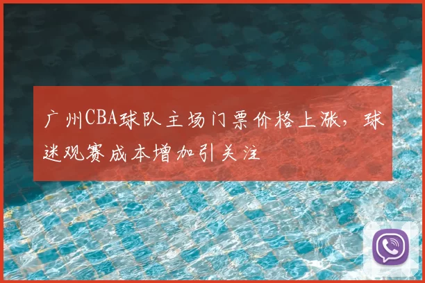 广州CBA球队主场门票价格上涨，球迷观赛成本增加引关注
