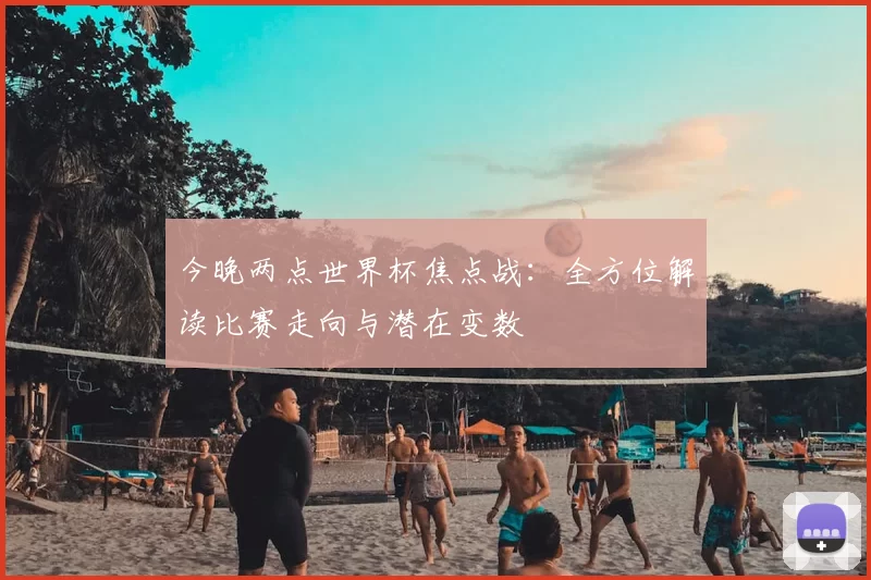 今晚两点世界杯焦点战：全方位解读比赛走向与潜在变数